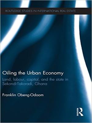 Book Cover: Oiling the Urban Economy: Land, Labour, Capital and the State in Sekondi-Takoradi, Ghana, By Franklin Obeng-Odoom, London: Routledge. 2014.